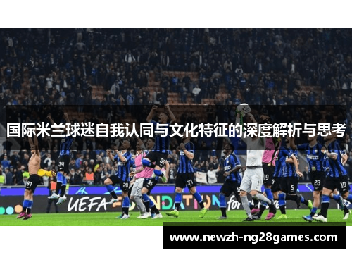 国际米兰球迷自我认同与文化特征的深度解析与思考