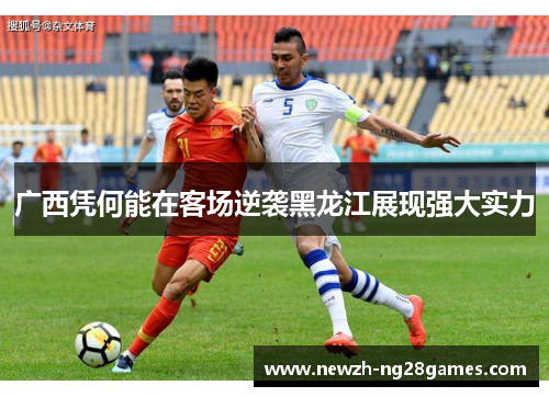 广西凭何能在客场逆袭黑龙江展现强大实力 广西凭何能在客场逆袭黑龙江展现强大实力