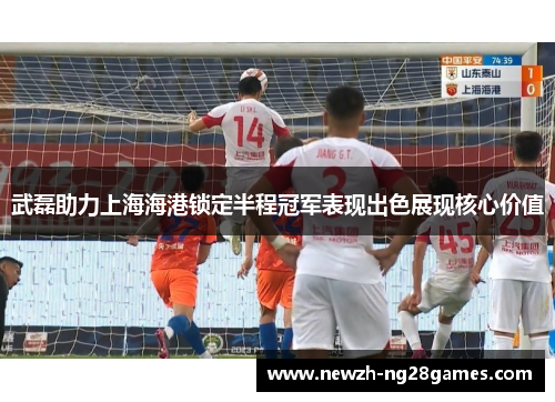 武磊助力上海海港锁定半程冠军表现出色展现核心价值 武磊助力上海海港锁定半程冠军表现出色展现核心价值