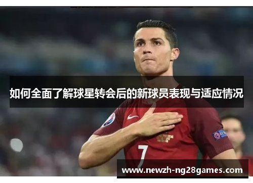 如何全面了解球星转会后的新球员表现与适应情况 如何全面了解球星转会后的新球员表现与适应情况