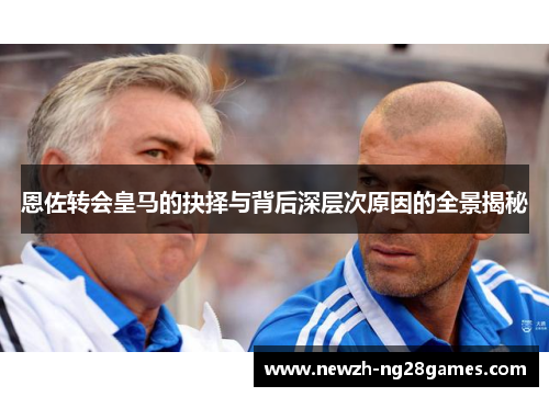 恩佐转会皇马的抉择与背后深层次原因的全景揭秘 恩佐转会皇马的抉择与背后深层次原因的全景揭秘