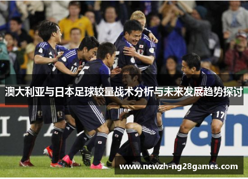 澳大利亚与日本足球较量战术分析与未来发展趋势探讨 澳大利亚与日本足球较量战术分析与未来发展趋势探讨