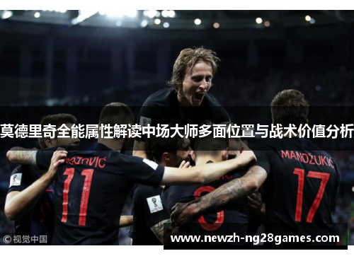 莫德里奇全能属性解读中场大师多面位置与战术价值分析 莫德里奇全能属性解读中场大师多面位置与战术价值分析