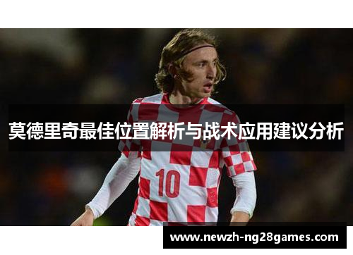 莫德里奇最佳位置解析与战术应用建议分析