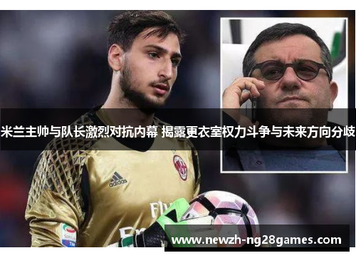 米兰主帅与队长激烈对抗内幕 揭露更衣室权力斗争与未来方向分歧 米兰主帅与队长激烈对抗内幕 揭露更衣室权力斗争与未来方向分歧