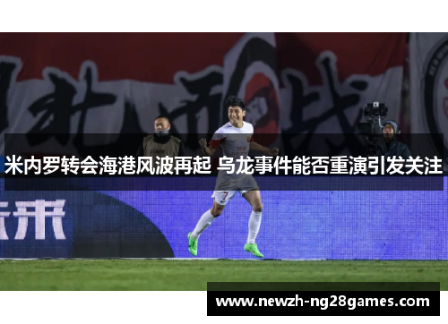 米内罗转会海港风波再起 乌龙事件能否重演引发关注 米内罗转会海港风波再起 乌龙事件能否重演引发关注