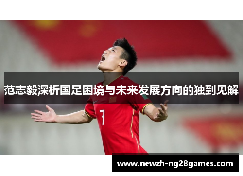 范志毅深析国足困境与未来发展方向的独到见解