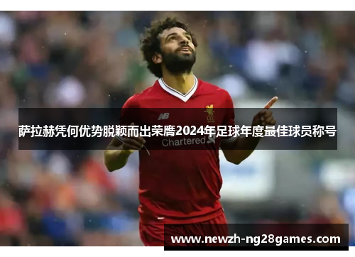 萨拉赫凭何优势脱颖而出荣膺2024年足球年度最佳球员称号