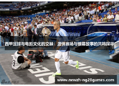 西甲足球与电影文化的交融：激情赛场与银幕故事的共鸣探寻