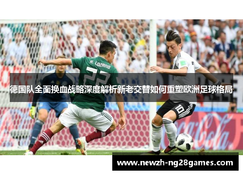 德国队全面换血战略深度解析新老交替如何重塑欧洲足球格局