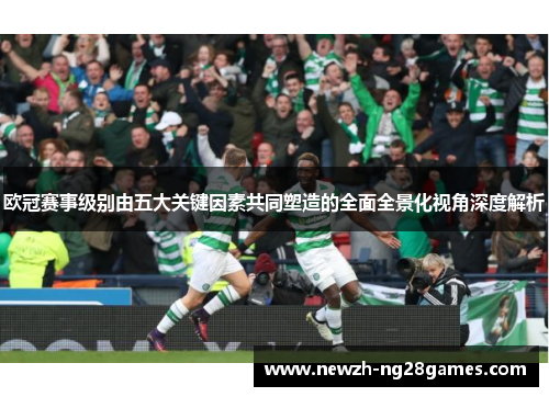 欧冠赛事级别由五大关键因素共同塑造的全面全景化视角深度解析