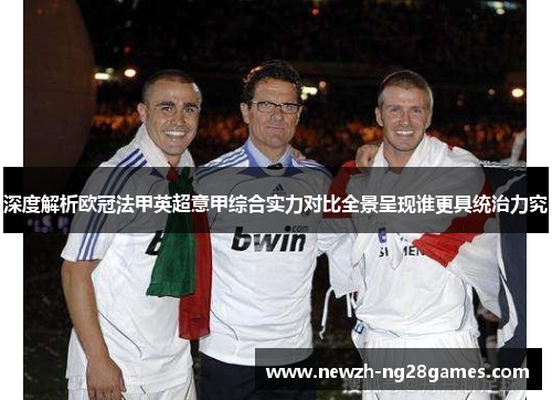 深度解析欧冠法甲英超意甲综合实力对比全景呈现谁更具统治力究