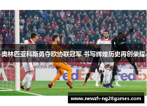 奥林匹亚科斯勇夺欧协联冠军 书写辉煌历史再创荣耀 奥林匹亚科斯勇夺欧协联冠军 书写辉煌历史再创荣耀