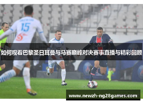 如何观看巴黎圣日耳曼与马赛巅峰对决赛事直播与精彩回顾