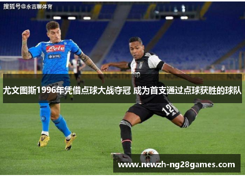 尤文图斯1996年凭借点球大战夺冠 成为首支通过点球获胜的球队