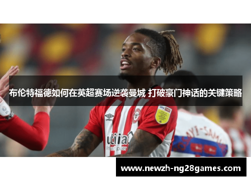 布伦特福德如何在英超赛场逆袭曼城 打破豪门神话的关键策略 布伦特福德如何在英超赛场逆袭曼城 打破豪门神话的关键策略