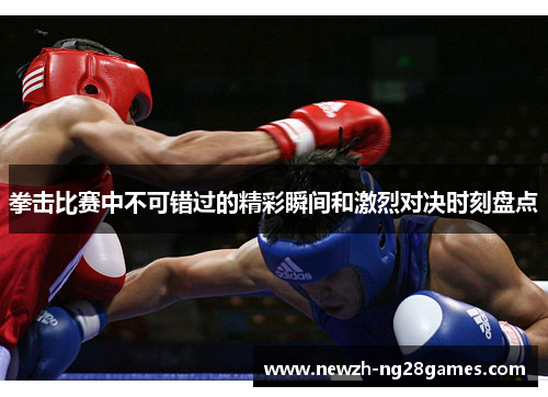 拳击比赛中不可错过的精彩瞬间和激烈对决时刻盘点 拳击比赛中不可错过的精彩瞬间和激烈对决时刻盘点