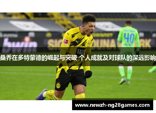 桑乔在多特蒙德的崛起与突破 个人成就及对球队的深远影响 桑乔在多特蒙德的崛起与突破 个人成就及对球队的深远影响