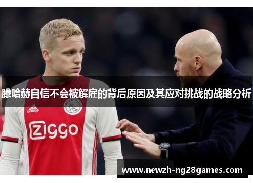 滕哈赫自信不会被解雇的背后原因及其应对挑战的战略分析 滕哈赫自信不会被解雇的背后原因及其应对挑战的战略分析