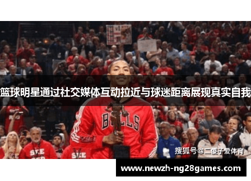 篮球明星通过社交媒体互动拉近与球迷距离展现真实自我
