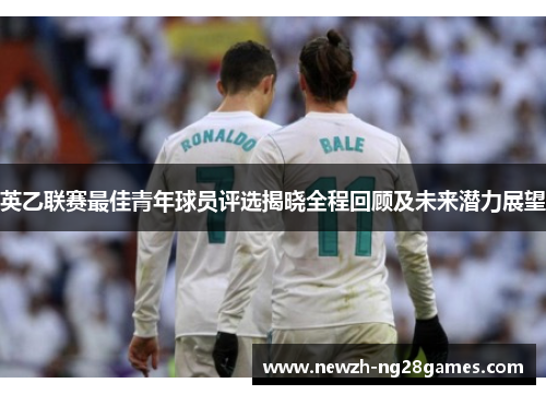 英乙联赛最佳青年球员评选揭晓全程回顾及未来潜力展望 英乙联赛最佳青年球员评选揭晓全程回顾及未来潜力展望
