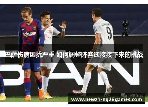 巴萨伤病困扰严重 如何调整阵容迎接接下来的挑战 巴萨伤病困扰严重 如何调整阵容迎接接下来的挑战