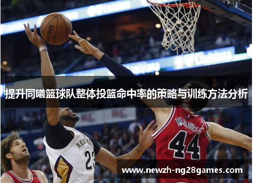 提升同曦篮球队整体投篮命中率的策略与训练方法分析 提升同曦篮球队整体投篮命中率的策略与训练方法分析