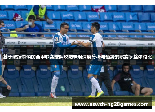 基于数据解读的西甲联赛球队攻防表现深度分析与趋势洞察赛季整体对比 基于数据解读的西甲联赛球队攻防表现深度分析与趋势洞察赛季整体对比