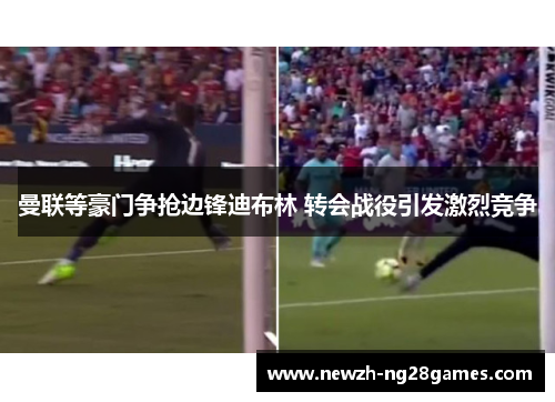 曼联等豪门争抢边锋迪布林 转会战役引发激烈竞争 曼联等豪门争抢边锋迪布林 转会战役引发激烈竞争