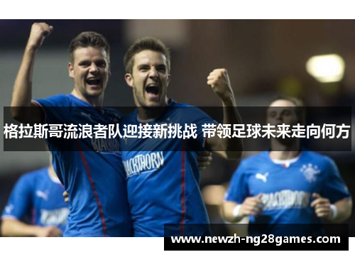 格拉斯哥流浪者队迎接新挑战 带领足球未来走向何方