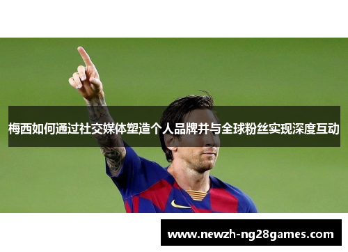梅西如何通过社交媒体塑造个人品牌并与全球粉丝实现深度互动