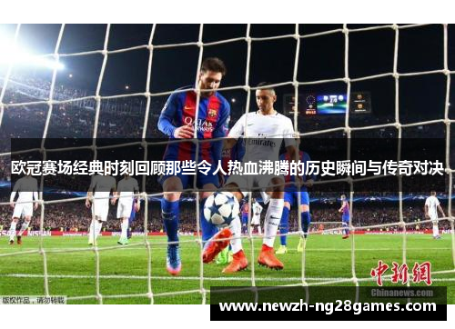 欧冠赛场经典时刻回顾那些令人热血沸腾的历史瞬间与传奇对决