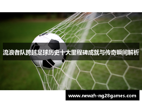 流浪者队跨越足球历史十大里程碑成就与传奇瞬间解析 流浪者队跨越足球历史十大里程碑成就与传奇瞬间解析