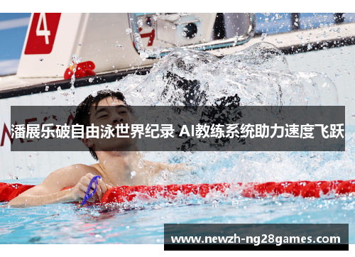 潘展乐破自由泳世界纪录 AI教练系统助力速度飞跃