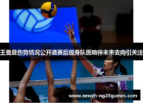 王曼昱伤势情况公开退赛后现身队医陪伴未来去向引关注 王曼昱伤势情况公开退赛后现身队医陪伴未来去向引关注