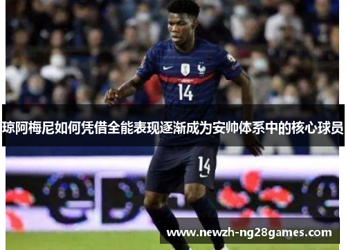 琼阿梅尼如何凭借全能表现逐渐成为安帅体系中的核心球员 琼阿梅尼如何凭借全能表现逐渐成为安帅体系中的核心球员
