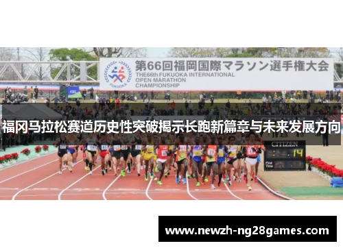 福冈马拉松赛道历史性突破揭示长跑新篇章与未来发展方向 福冈马拉松赛道历史性突破揭示长跑新篇章与未来发展方向