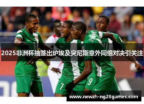 2025非洲杯抽签出炉埃及突尼斯意外同组对决引关注