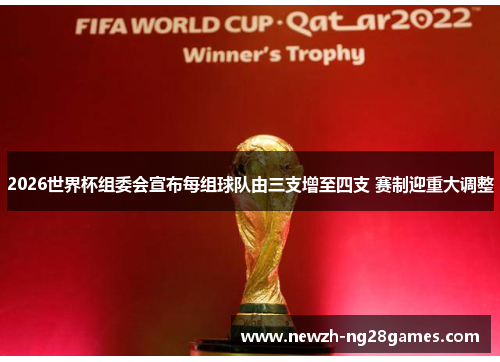 2026世界杯组委会宣布每组球队由三支增至四支 赛制迎重大调整 2026世界杯组委会宣布每组球队由三支增至四支 赛制迎重大调整
