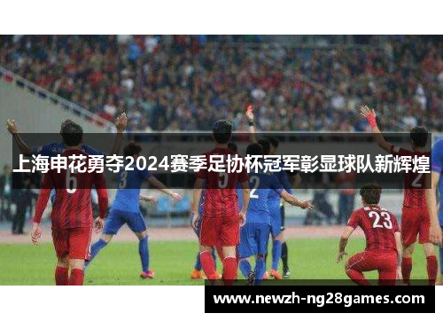 上海申花勇夺2024赛季足协杯冠军彰显球队新辉煌 上海申花勇夺2024赛季足协杯冠军彰显球队新辉煌