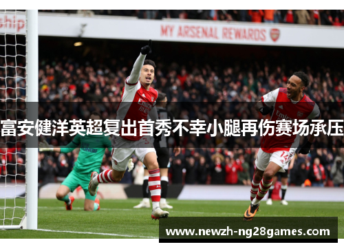 富安健洋英超复出首秀不幸小腿再伤赛场承压 富安健洋英超复出首秀不幸小腿再伤赛场承压