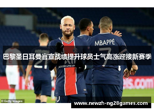 巴黎圣日耳曼官宣战绩提升球员士气高涨迎接新赛季 巴黎圣日耳曼官宣战绩提升球员士气高涨迎接新赛季