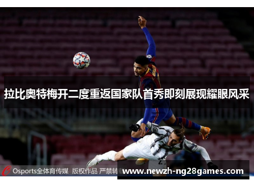 拉比奥特梅开二度重返国家队首秀即刻展现耀眼风采 拉比奥特梅开二度重返国家队首秀即刻展现耀眼风采