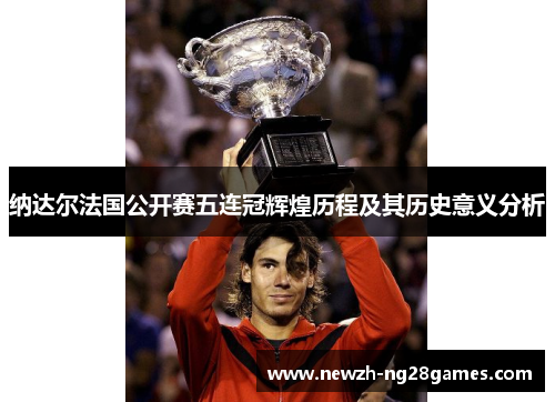 纳达尔法国公开赛五连冠辉煌历程及其历史意义分析 纳达尔法国公开赛五连冠辉煌历程及其历史意义分析