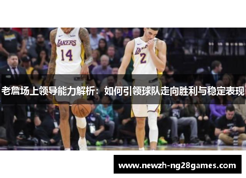 老詹场上领导能力解析:如何引领球队走向胜利与稳定表现 老詹场上领导能力解析:如何引领球队走向胜利与稳定表现