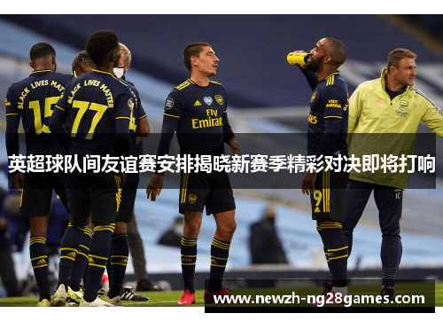 英超球队间友谊赛安排揭晓新赛季精彩对决即将打响