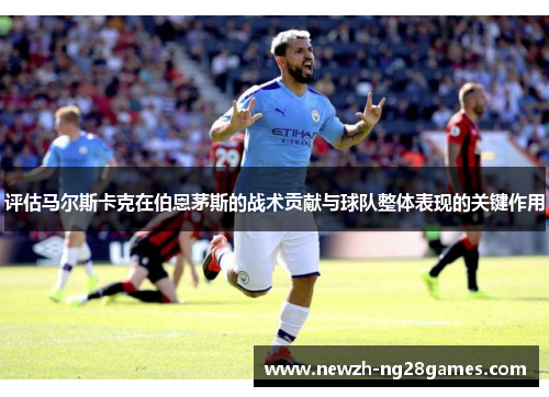 评估马尔斯卡克在伯恩茅斯的战术贡献与球队整体表现的关键作用 评估马尔斯卡克在伯恩茅斯的战术贡献与球队整体表现的关键作用
