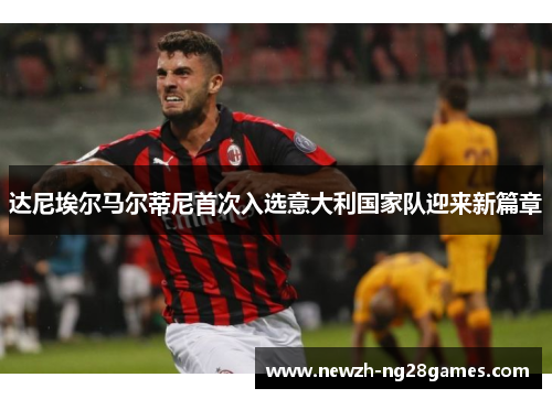 达尼埃尔马尔蒂尼首次入选意大利国家队迎来新篇章 达尼埃尔马尔蒂尼首次入选意大利国家队迎来新篇章