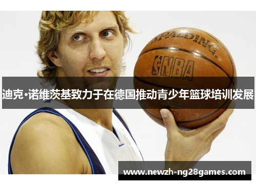 迪克·诺维茨基致力于在德国推动青少年篮球培训发展 迪克·诺维茨基致力于在德国推动青少年篮球培训发展