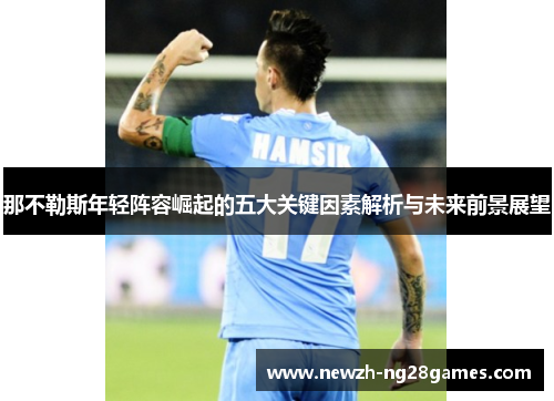 那不勒斯年轻阵容崛起的五大关键因素解析与未来前景展望 那不勒斯年轻阵容崛起的五大关键因素解析与未来前景展望